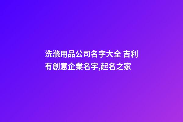 洗滌用品公司名字大全 吉利有創意企業名字,起名之家-第1張-公司起名-玄機派